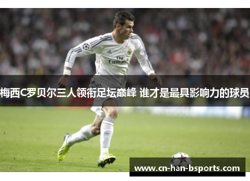 梅西C罗贝尔三人领衔足坛巅峰 谁才是最具影响力的球员 梅西C罗贝尔三人领衔足坛巅峰 谁才是最具影响力的球员