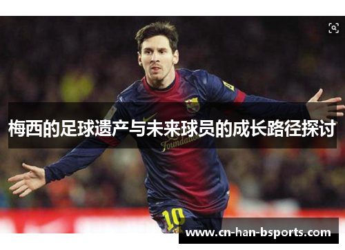 梅西的足球遗产与未来球员的成长路径探讨 梅西的足球遗产与未来球员的成长路径探讨