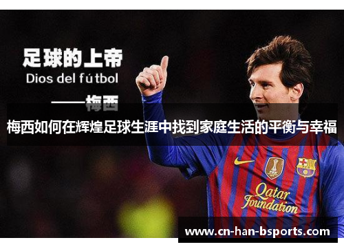 梅西如何在辉煌足球生涯中找到家庭生活的平衡与幸福 梅西如何在辉煌足球生涯中找到家庭生活的平衡与幸福