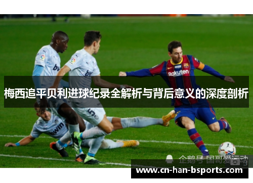 梅西追平贝利进球纪录全解析与背后意义的深度剖析 梅西追平贝利进球纪录全解析与背后意义的深度剖析
