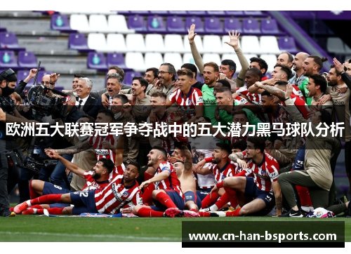 欧洲五大联赛冠军争夺战中的五大潜力黑马球队分析 欧洲五大联赛冠军争夺战中的五大潜力黑马球队分析