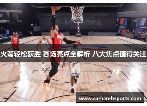 火箭轻松获胜 赛场亮点全解析 八大焦点值得关注 火箭轻松获胜 赛场亮点全解析 八大焦点值得关注