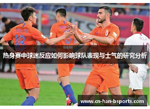 热身赛中球迷反应如何影响球队表现与士气的研究分析 热身赛中球迷反应如何影响球队表现与士气的研究分析