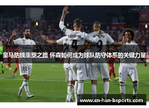 皇马防线重塑之路 怀森如何成为球队防守体系的关键力量 皇马防线重塑之路 怀森如何成为球队防守体系的关键力量