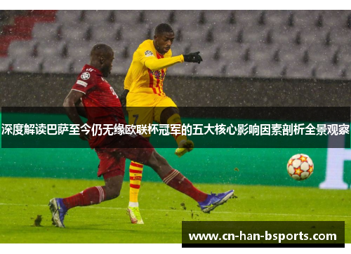 深度解读巴萨至今仍无缘欧联杯冠军的五大核心影响因素剖析全景观察 深度解读巴萨至今仍无缘欧联杯冠军的五大核心影响因素剖析全景观察