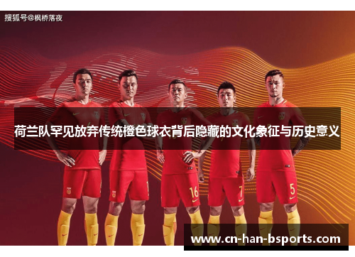 荷兰队罕见放弃传统橙色球衣背后隐藏的文化象征与历史意义 荷兰队罕见放弃传统橙色球衣背后隐藏的文化象征与历史意义