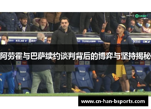 阿劳霍与巴萨续约谈判背后的博弈与坚持揭秘
