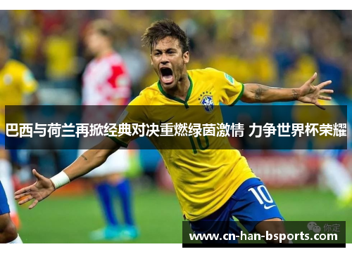 巴西与荷兰再掀经典对决重燃绿茵激情 力争世界杯荣耀