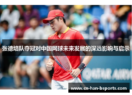 张德培队夺冠对中国网球未来发展的深远影响与启示
