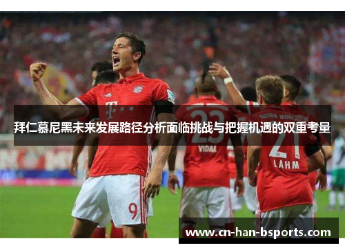 拜仁慕尼黑未来发展路径分析面临挑战与把握机遇的双重考量