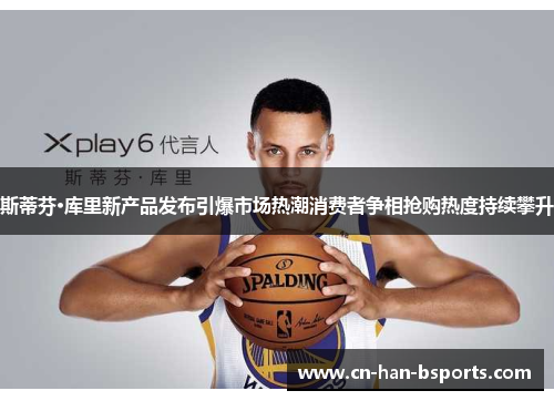 斯蒂芬·库里新产品发布引爆市场热潮消费者争相抢购热度持续攀升