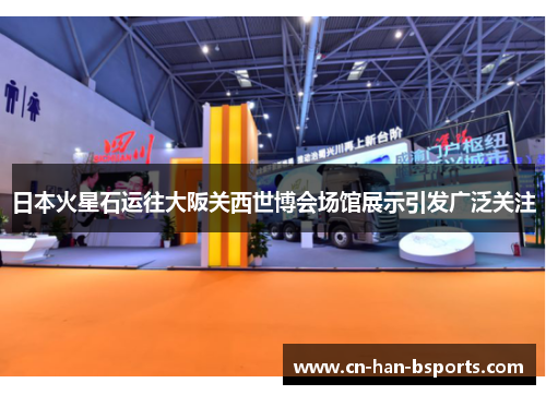 日本火星石运往大阪关西世博会场馆展示引发广泛关注