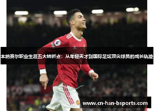 本纳赛尔职业生涯五大转折点：从年轻天才到国际足坛顶尖球员的成长轨迹