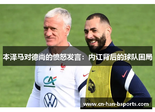 本泽马对德尚的愤怒发言：内讧背后的球队困局