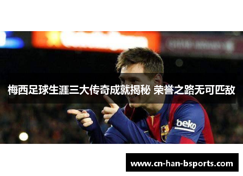 梅西足球生涯三大传奇成就揭秘 荣誉之路无可匹敌