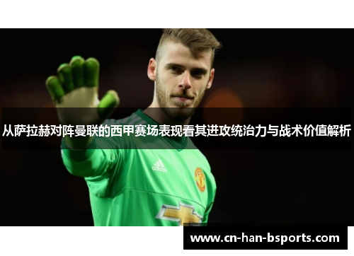 从萨拉赫对阵曼联的西甲赛场表现看其进攻统治力与战术价值解析