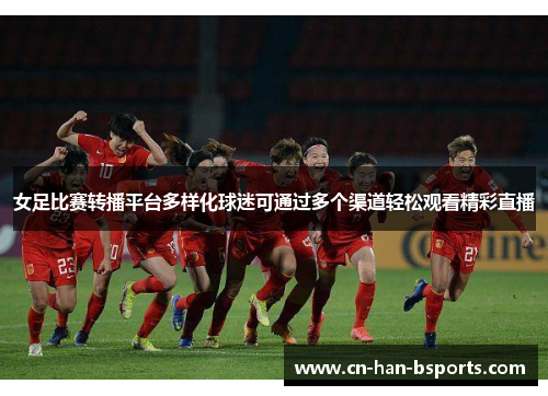 女足比赛转播平台多样化球迷可通过多个渠道轻松观看精彩直播