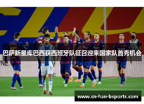 巴萨新星库巴西获西班牙队征召迎来国家队首秀机会