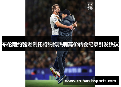 布伦南约翰逊创托特纳姆热刺高价转会纪录引发热议