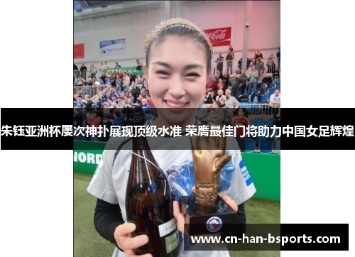 朱钰亚洲杯屡次神扑展现顶级水准 荣膺最佳门将助力中国女足辉煌