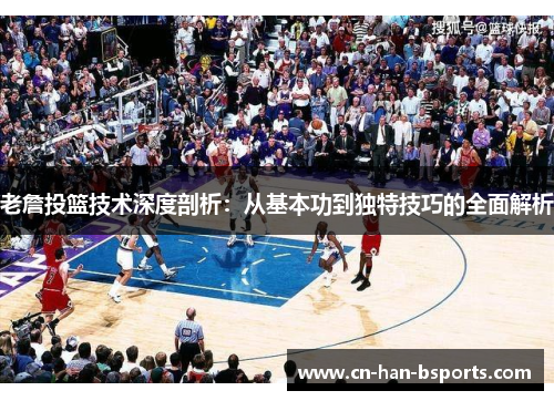 老詹投篮技术深度剖析：从基本功到独特技巧的全面解析