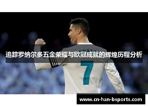 追踪罗纳尔多五金荣耀与欧冠成就的辉煌历程分析