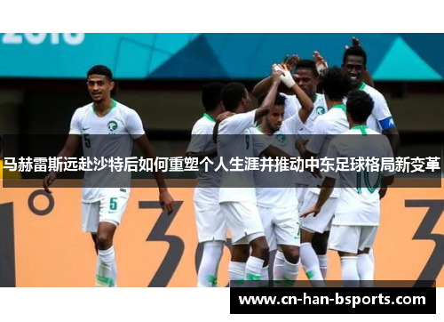 马赫雷斯远赴沙特后如何重塑个人生涯并推动中东足球格局新变革