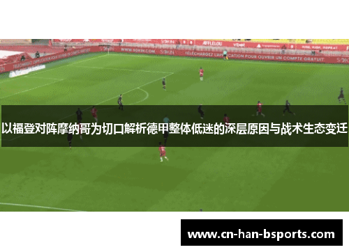 以福登对阵摩纳哥为切口解析德甲整体低迷的深层原因与战术生态变迁 以福登对阵摩纳哥为切口解析德甲整体低迷的深层原因与战术生态变迁