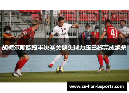 胡梅尔斯欧冠半决赛关键头球力压巴黎完成绝杀 胡梅尔斯欧冠半决赛关键头球力压巴黎完成绝杀